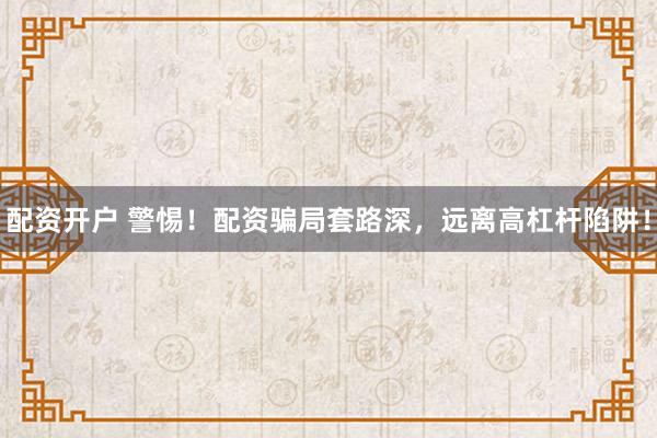 配资开户 警惕!配资骗局套路深,远离高杠杆陷阱!