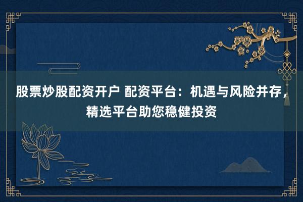 股票炒股配资开户 配资平台:机遇与风险并存,精选平台助您稳健投资