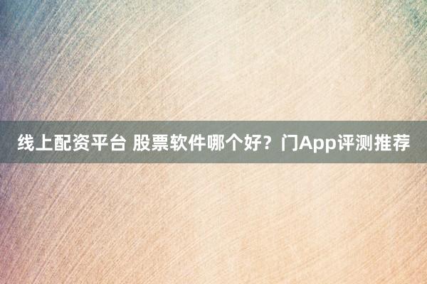 线上配资平台 股票软件哪个好？门App评测推荐