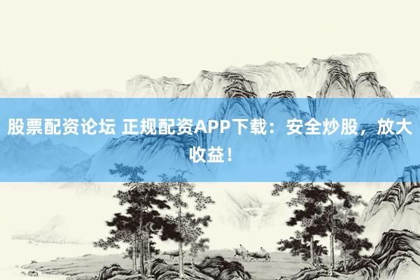股票配资论坛 正规配资APP下载:安全炒股,放大收益!