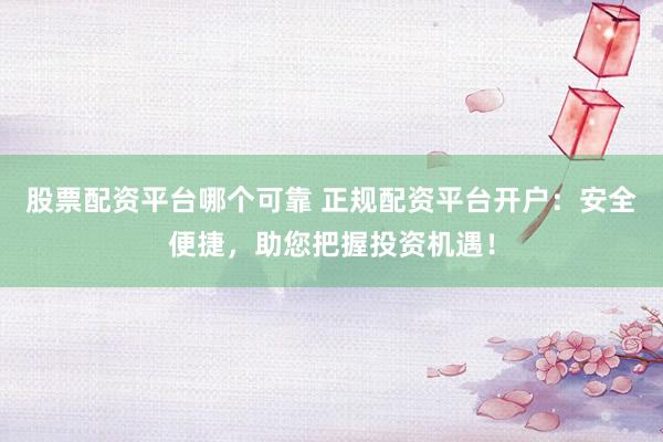 股票配资平台哪个可靠 正规配资平台开户：安全便捷，助您把握投资机遇！