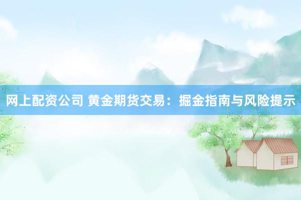 网上配资公司 黄金期货交易:掘金指南与风险提示