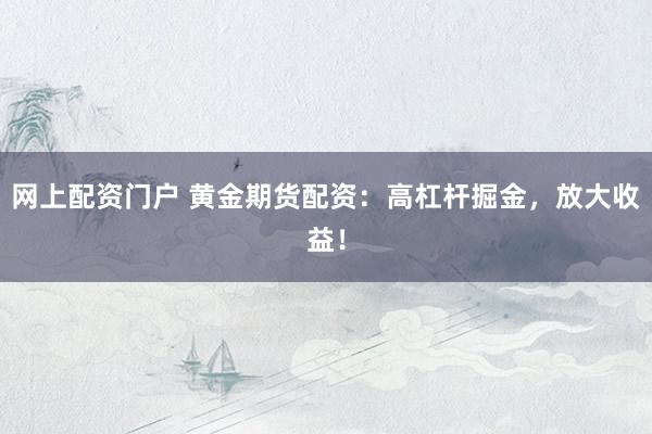 网上配资门户 黄金期货配资：高杠杆掘金，放大收益！