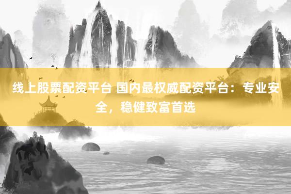 线上股票配资平台 国内最权威配资平台:专业安全,稳健致富首选