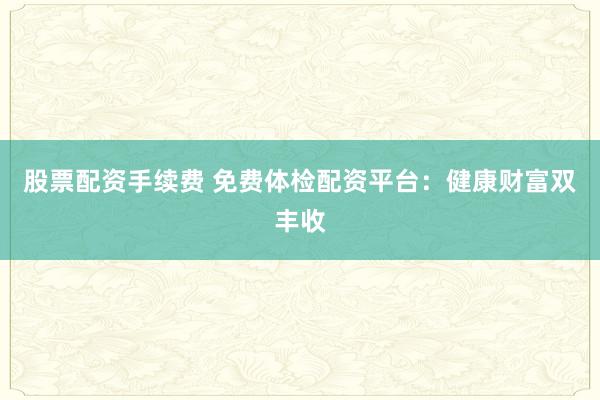 股票配资手续费 免费体检配资平台：健康财富双丰收