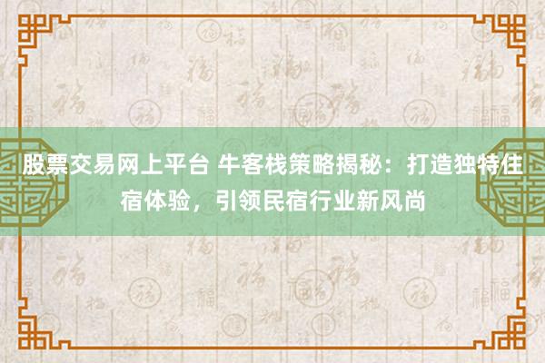 股票交易网上平台 牛客栈策略揭秘：打造独特住宿体验，引领民宿行业新风尚